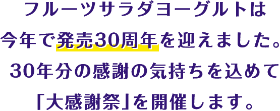 フルーツサラダヨーグルトは今年で発売30周年を迎えました。30年分の感謝の気持ちを込めて「大感謝祭」を開催します。