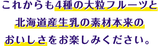 これからも4種の大粒フルーツと北海道産生乳の素材本来のおいしさをお楽しみください。